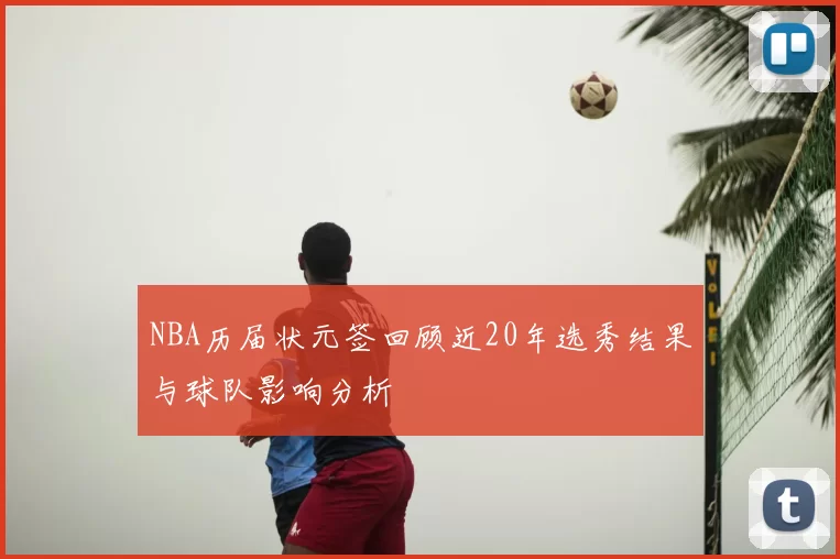 NBA历届状元签回顾近20年选秀结果与球队影响分析
