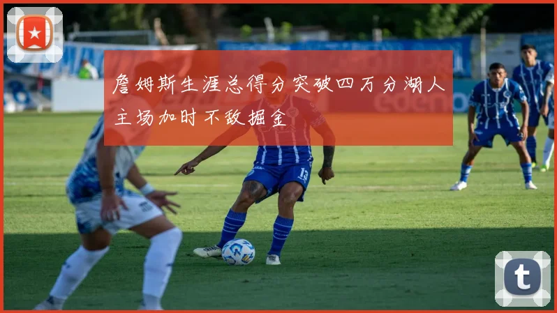 詹姆斯生涯总得分突破四万分湖人主场加时不敌掘金