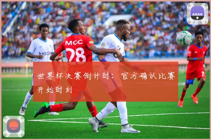 世界杯决赛倒计时：官方确认比赛开始时刻
