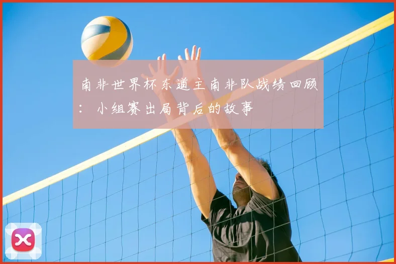 南非世界杯东道主南非队战绩回顾:小组赛出局背后的故事