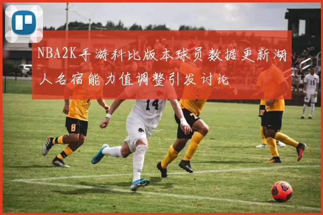NBA2K手游科比版本球员数据更新湖人名宿能力值调整引发讨论