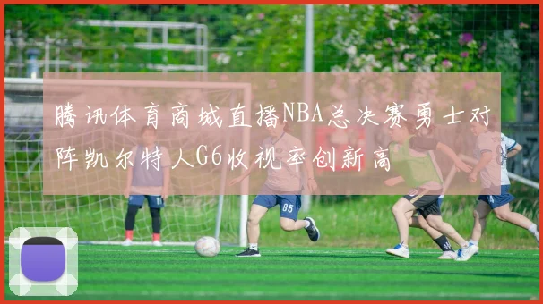 腾讯体育商城直播NBA总决赛勇士对阵凯尔特人G6收视率创新高