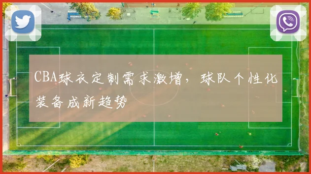 CBA球衣定制需求激增,球队个性化装备成新趋势