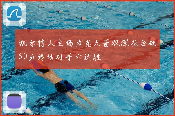 凯尔特人主场力克火箭双探花合砍60分终结对手六连胜