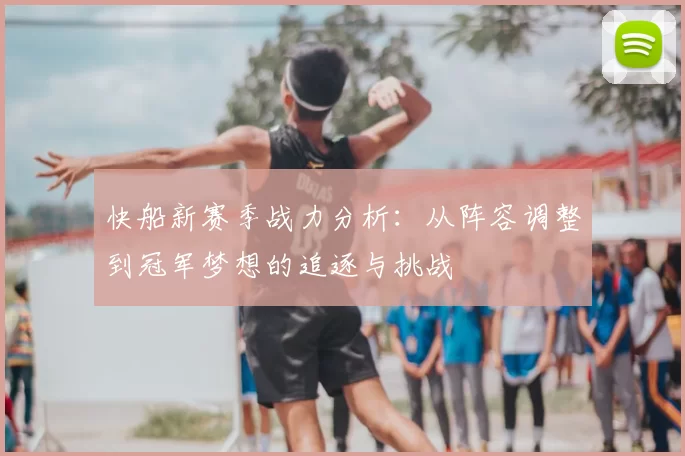 快船新赛季战力分析：从阵容调整到冠军梦想的追逐与挑战