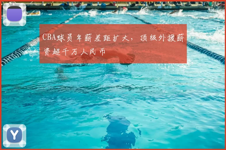 CBA球员年薪差距扩大，顶级外援薪资超千万人民币