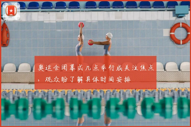 奥运会闭幕式几点举行成关注焦点，观众盼了解具体时间安排