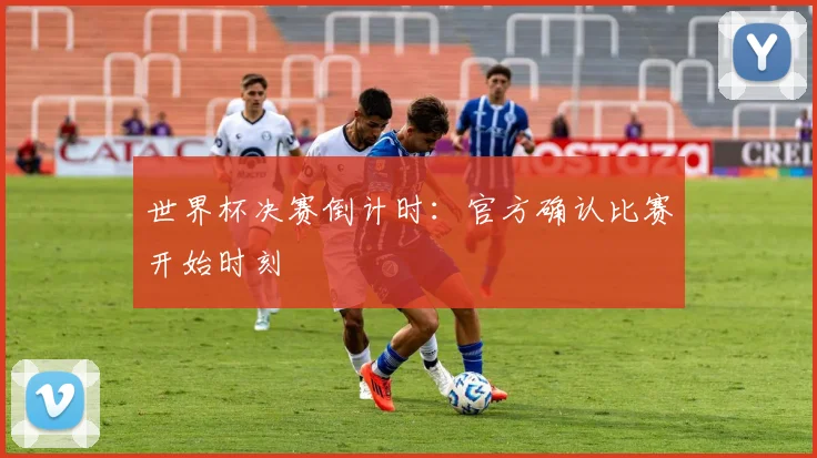 世界杯决赛倒计时:官方确认比赛开始时刻
