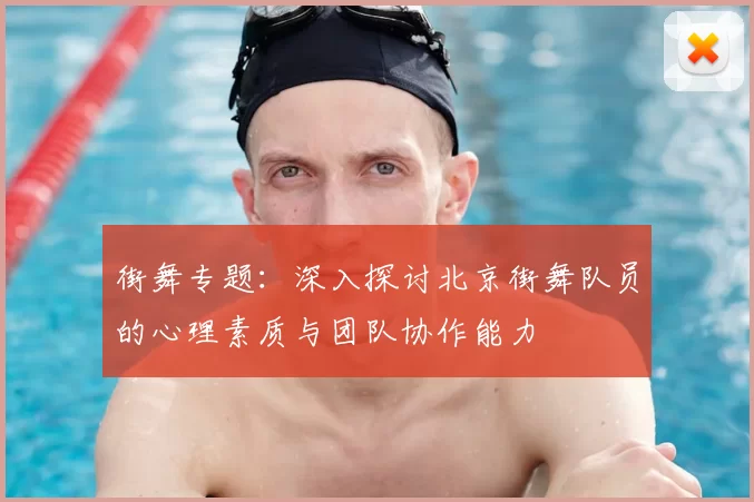 街舞专题：深入探讨北京街舞队员的心理素质与团队协作能力