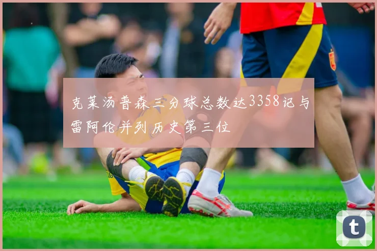 克莱汤普森三分球总数达3358记与雷阿伦并列历史第三位