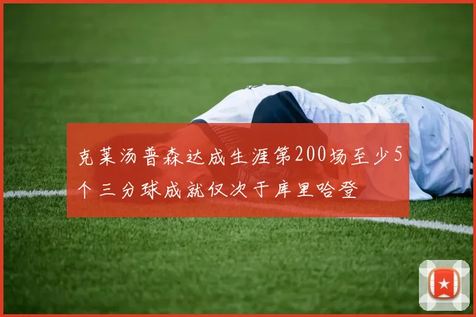克莱汤普森达成生涯第200场至少5个三分球成就仅次于库里哈登