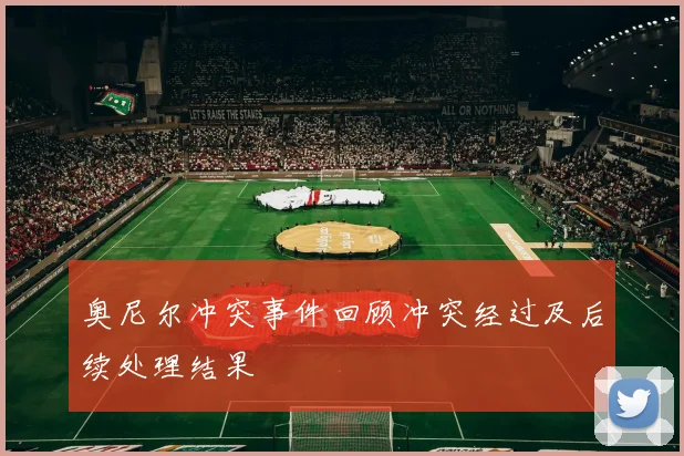 奥尼尔冲突事件回顾冲突经过及后续处理结果