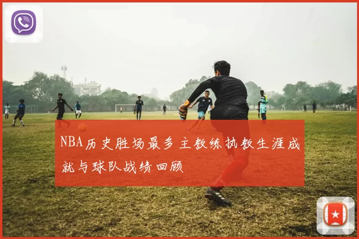 NBA历史胜场最多主教练执教生涯成就与球队战绩回顾