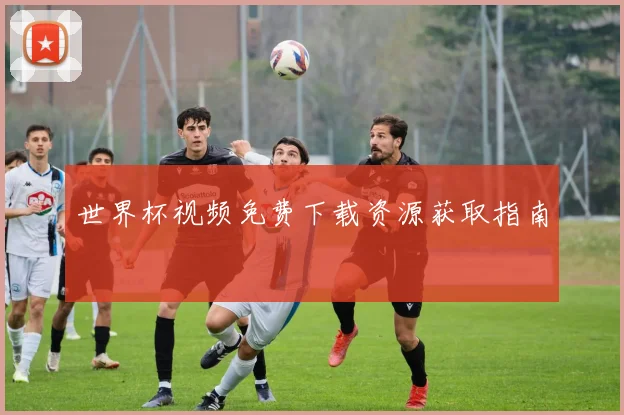 世界杯视频免费下载资源获取指南