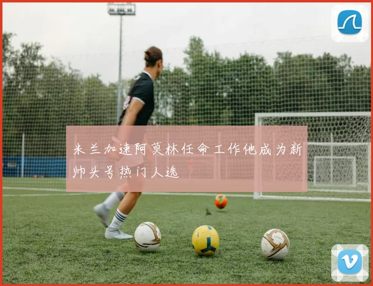 米兰加速阿莫林任命工作他成为新帅头号热门人选