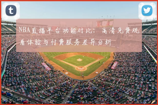 NBA直播平台功能对比：高清免费观看体验与付费服务差异分析