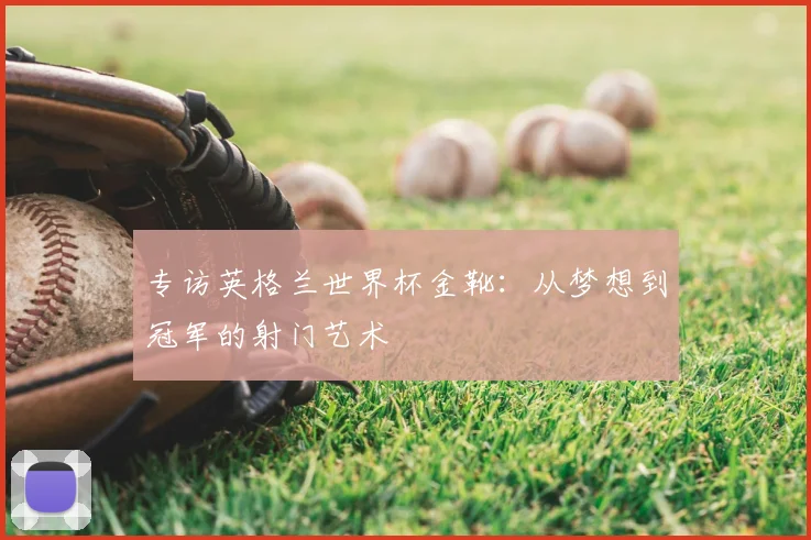 专访英格兰世界杯金靴:从梦想到冠军的射门艺术