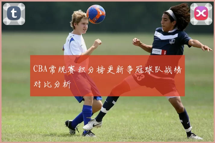 CBA常规赛积分榜更新争冠球队战绩对比分析