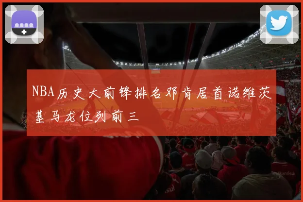 NBA历史大前锋排名邓肯居首诺维茨基马龙位列前三