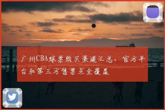 广州CBA球票购买渠道汇总,官方平台和第三方售票点全覆盖