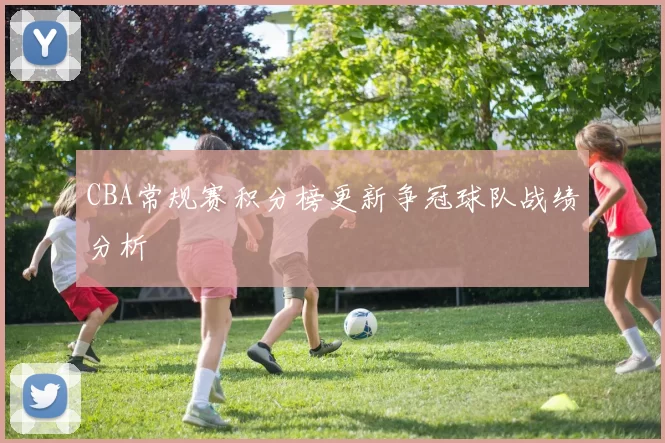 CBA常规赛积分榜更新争冠球队战绩分析