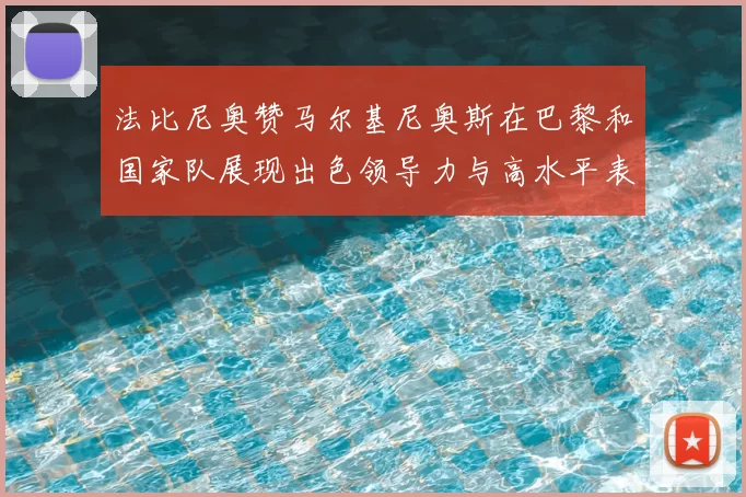 法比尼奥赞马尔基尼奥斯在巴黎和国家队展现出色领导力与高水平表现