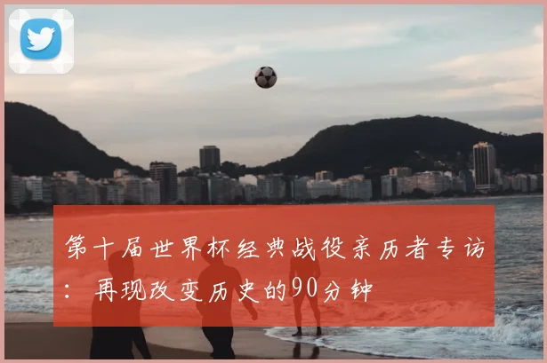 第十届世界杯经典战役亲历者专访:再现改变历史的90分钟