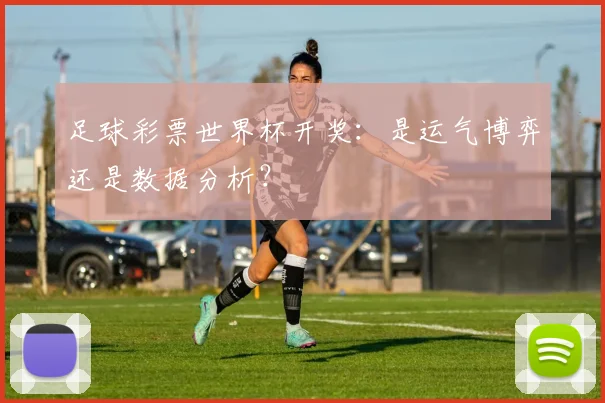 足球彩票世界杯开奖:是运气博弈还是数据分析?