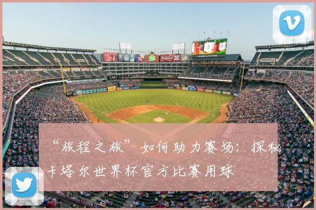 “旅程之旅”如何助力赛场:探秘卡塔尔世界杯官方比赛用球