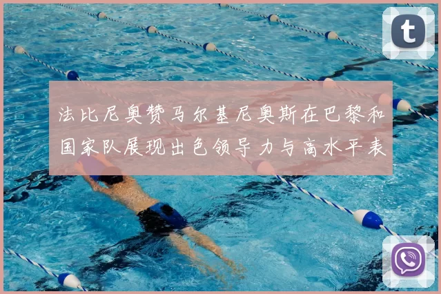 法比尼奥赞马尔基尼奥斯在巴黎和国家队展现出色领导力与高水平表现