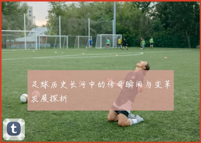足球历史长河中的传奇瞬间与变革发展探析