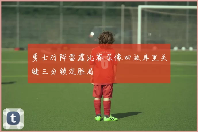 勇士对阵雷霆比赛录像回放库里关键三分锁定胜局