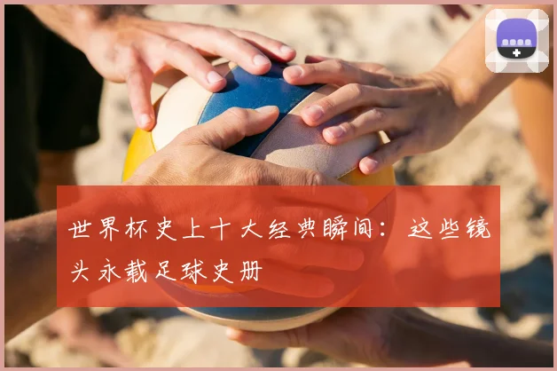 世界杯史上十大经典瞬间:这些镜头永载足球史册