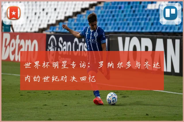 世界杯明星专访:罗纳尔多与齐达内的世纪对决回忆
