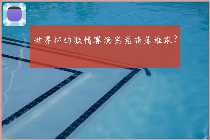 世界杯的激情赛场究竟花落谁家?