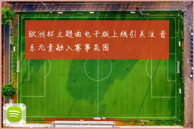 欧洲杯主题曲电子版上线引关注 音乐元素融入赛事氛围