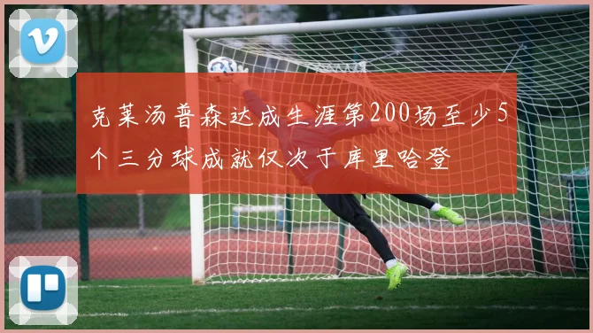 克莱汤普森达成生涯第200场至少5个三分球成就仅次于库里哈登