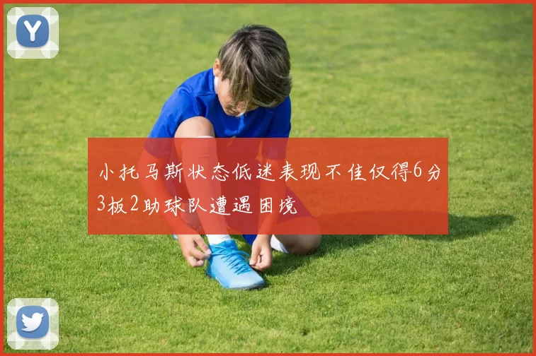 小托马斯状态低迷表现不佳仅得6分3板2助球队遭遇困境