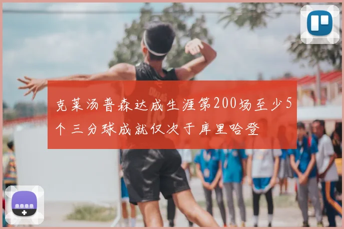 克莱汤普森达成生涯第200场至少5个三分球成就仅次于库里哈登