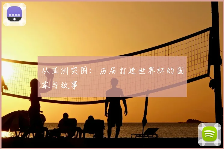 从亚洲突围:历届打进世界杯的国家与故事