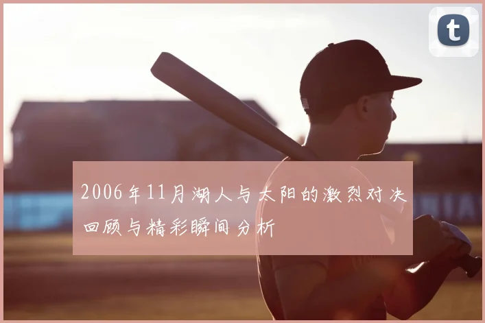2006年11月湖人与太阳的激烈对决回顾与精彩瞬间分析