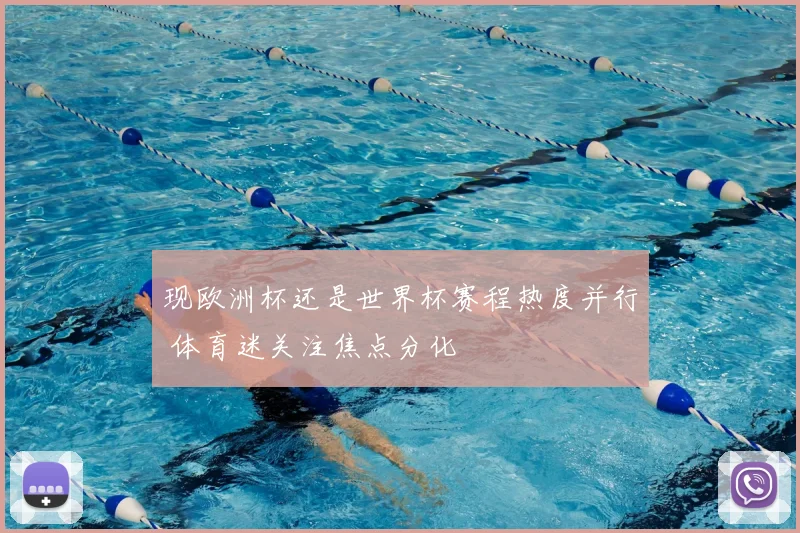 现欧洲杯还是世界杯赛程热度并行 体育迷关注焦点分化