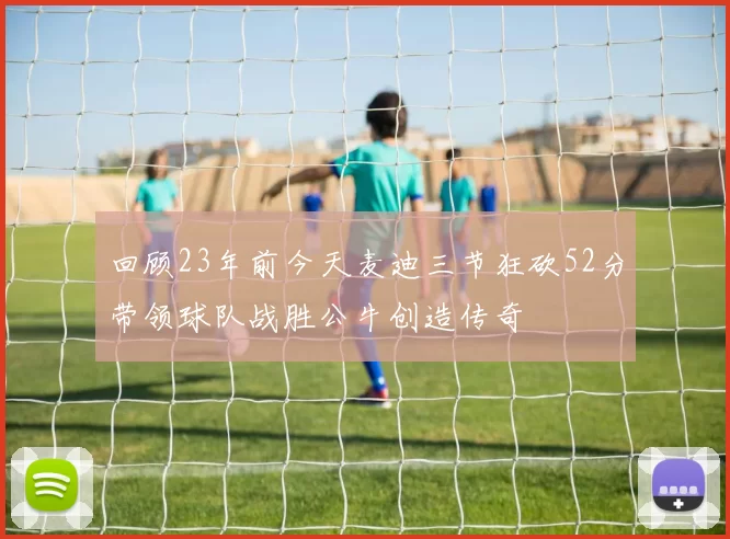 回顾23年前今天麦迪三节狂砍52分带领球队战胜公牛创造传奇