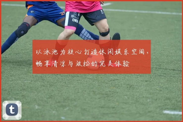 以泳池为核心打造休闲娱乐空间，畅享清凉与放松的完美体验