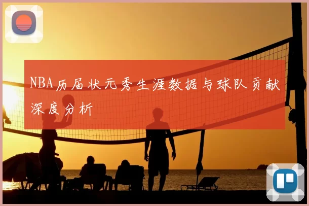 NBA历届状元秀生涯数据与球队贡献深度分析