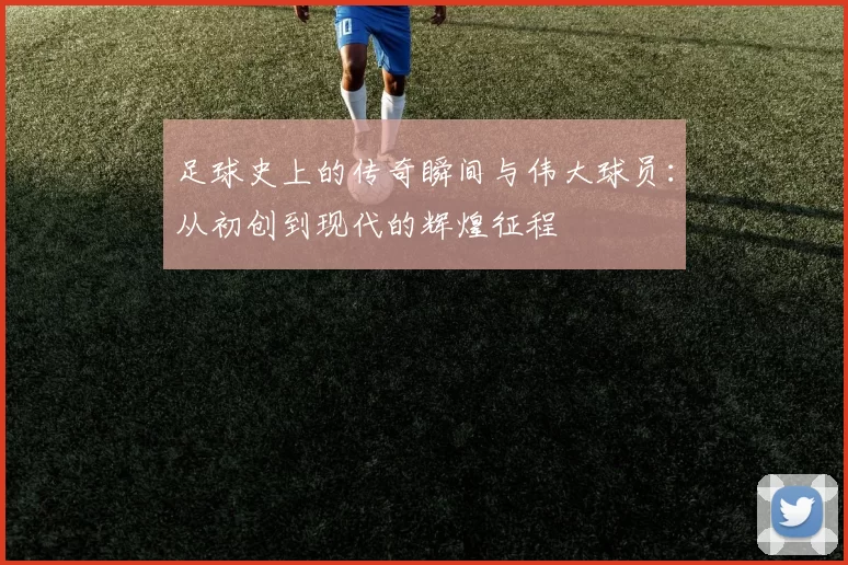 足球史上的传奇瞬间与伟大球员：从初创到现代的辉煌征程