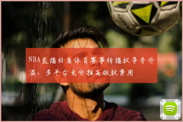 NBA直播好看体育赛事转播权争夺升温，多平台竞价推高版权费用