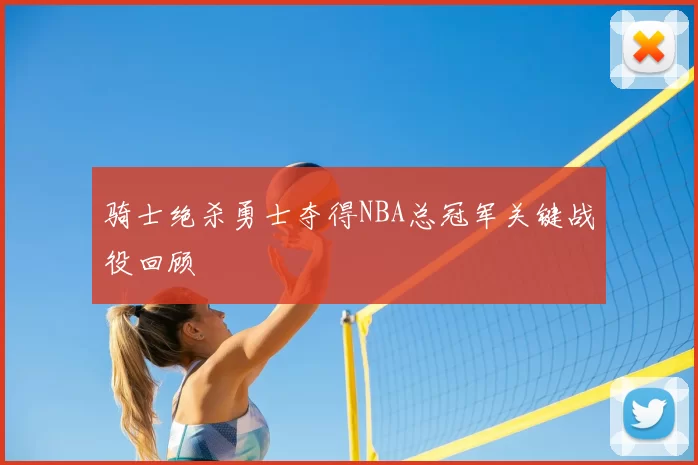 骑士绝杀勇士夺得NBA总冠军关键战役回顾