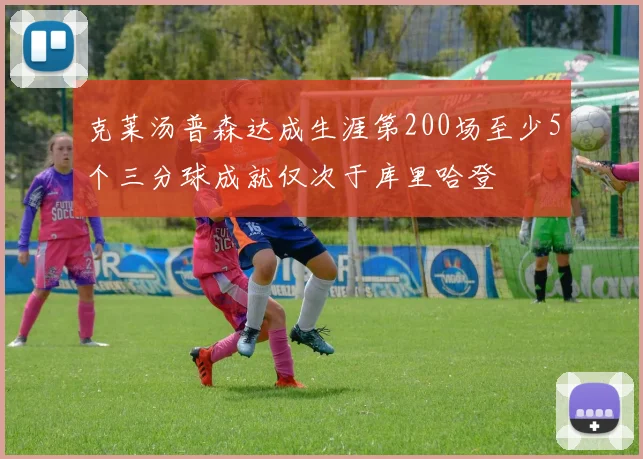 克莱汤普森达成生涯第200场至少5个三分球成就仅次于库里哈登