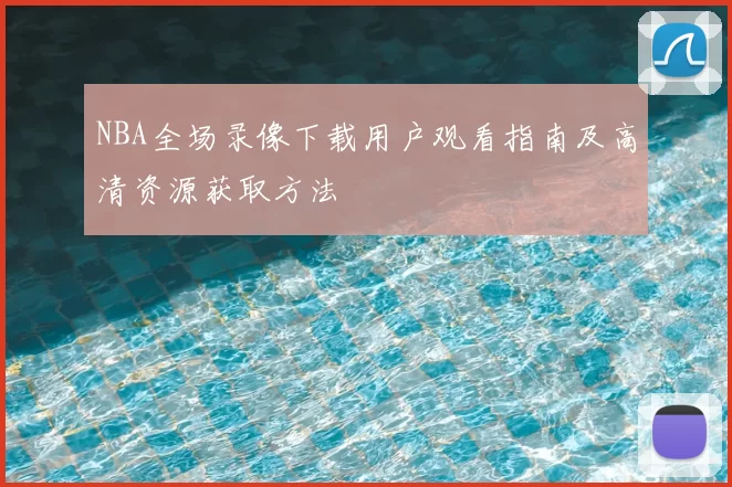 NBA全场录像下载用户观看指南及高清资源获取方法